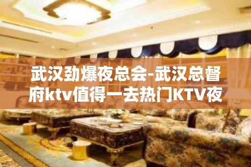 武汉劲爆夜总会-武汉总督府ktv值得一去热门KTV夜场