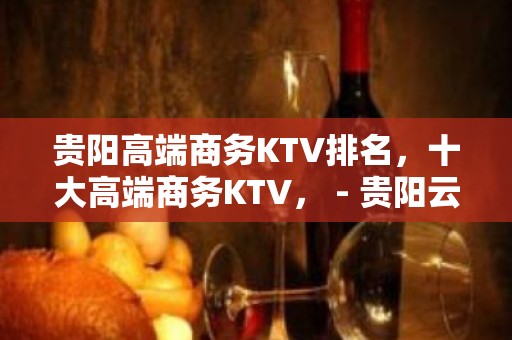 贵阳高端商务KTV排名，十大高端商务KTV， - 贵阳云岩KTV大全 