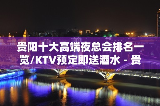 贵阳十大高端夜总会排名一览/KTV预定即送酒水 - 贵阳云岩KTV大全 