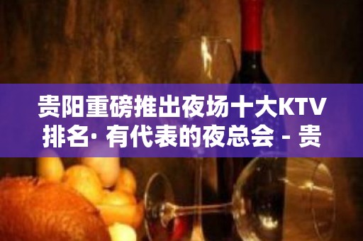 贵阳重磅推出夜场十大KTV排名· 有代表的夜总会 - 贵阳云岩KTV大全 