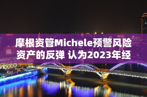 摩根资管Michele预警风险资产的反弹 认为2023年经济衰退不可避免