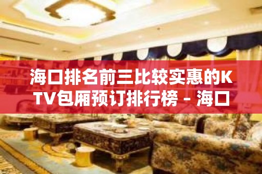 海口排名前三比较实惠的KTV包厢预订排行榜 – 海口全海口KTV排名大全