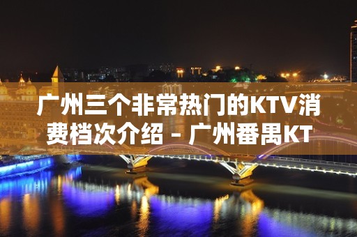 广州三个非常热门的KTV消费档次介绍 – 广州番禺KTV排名大全