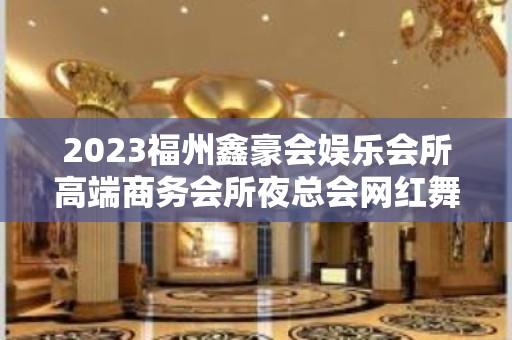 2023福州鑫豪会娱乐会所高端商务会所夜总会网红舞 – 福州长乐KTV排名大全