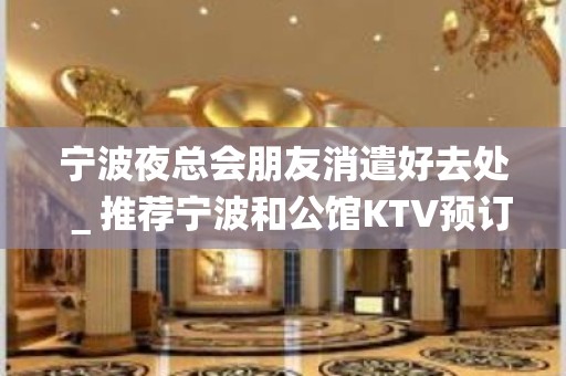 宁波夜总会朋友消遣好去处＿推荐宁波和公馆KTV预订！