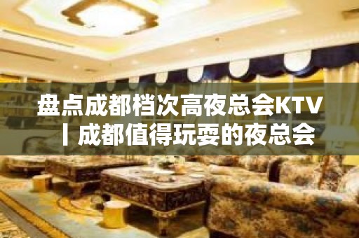 盘点成都档次高夜总会KTV丨成都值得玩耍的夜总会