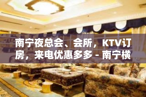 南宁夜总会、会所，KTV订房，来电优惠多多 - 南宁横县KTV大全 