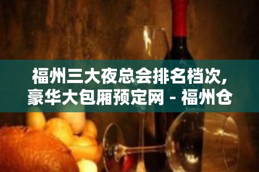 福州三大夜总会排名档次,豪华大包厢预定网 - 福州仓山KTV大全 