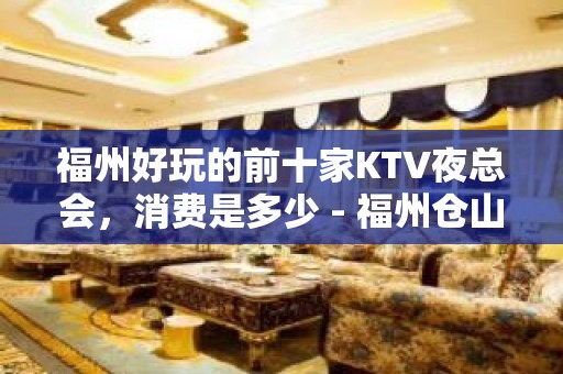 福州好玩的前十家KTV夜总会，消费是多少 - 福州仓山KTV大全 