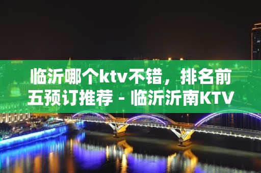 临沂哪个ktv不错，排名前五预订推荐 - 临沂沂南KTV大全 