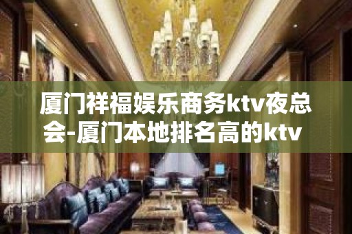 厦门祥福娱乐商务ktv夜总会-厦门本地排名高的ktv – 厦门集美KTV排名大全