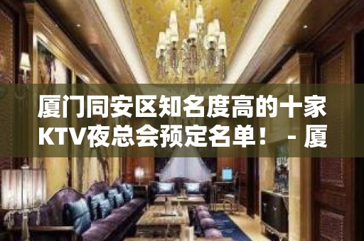 厦门同安区知名度高的十家KTV夜总会预定名单！ - 厦门同安KTV大全 