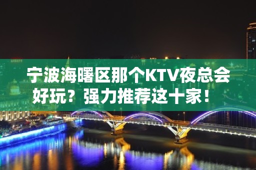 宁波海曙区那个KTV夜总会好玩？强力推荐这十家！ - 宁波海曙KTV大全 