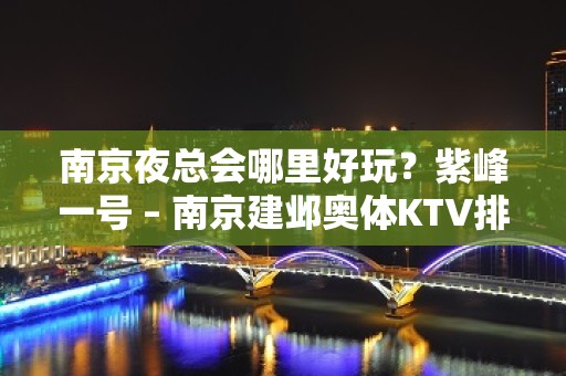 南京夜总会哪里好玩？紫峰一号 – 南京建邺奥体KTV排名大全