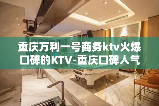 重庆万利一号商务ktv火爆口碑的KTV-重庆口碑人气高的kt – 重庆丰都KTV排名大全