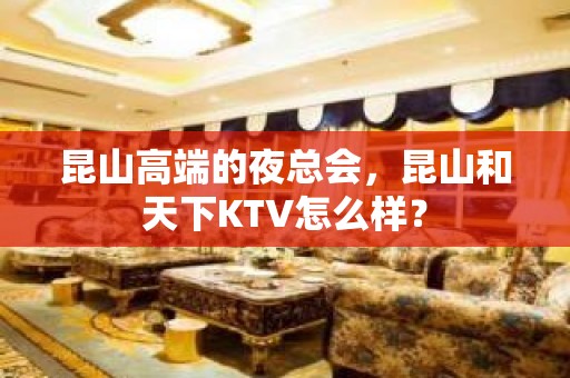 昆山高端的夜总会，昆山和天下KTV怎么样？