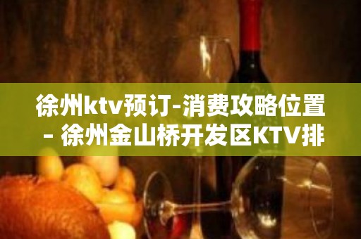 徐州ktv预订-消费攻略位置 – 徐州金山桥开发区KTV排名大全