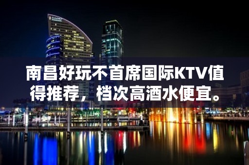 南昌好玩不首席国际KTV值得推荐，档次高酒水便宜。