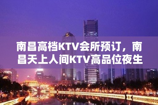 南昌高档KTV会所预订，南昌天上人间KTV高品位夜生活娱乐