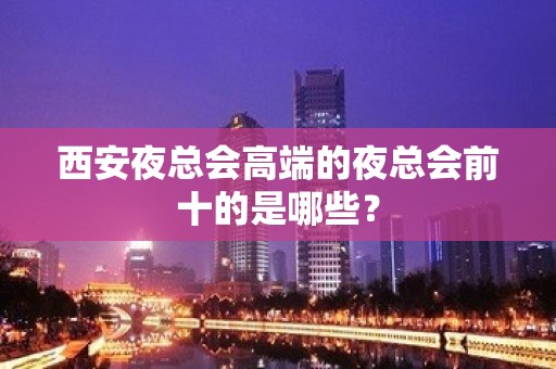 西安夜总会高端的夜总会前十的是哪些？