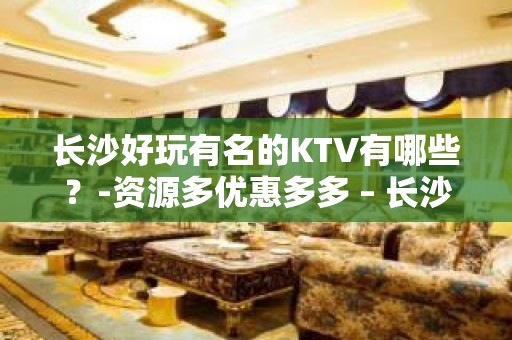 长沙好玩有名的KTV有哪些？-资源多优惠多多 – 长沙长沙KTV排名大全