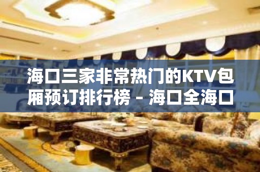 海口三家非常热门的KTV包厢预订排行榜 – 海口全海口KTV排名大全