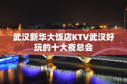 武汉新华大饭店KTV武汉好玩的十大夜总会