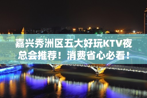 嘉兴秀洲区五大好玩KTV夜总会推荐！消费省心必看！ - 嘉兴秀洲KTV大全 