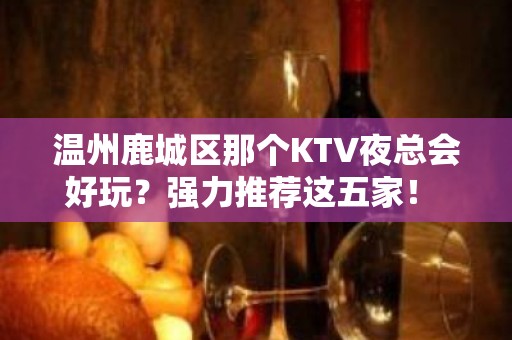 温州鹿城区那个KTV夜总会好玩？强力推荐这五家！ - 温州鹿城KTV大全 