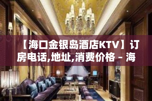 【海口金银岛酒店KTV】订房电话,地址,消费价格 – 海口龙华KTV排名大全