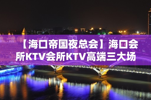 【海口帝国夜总会】海口会所KTV会所KTV高端三大场