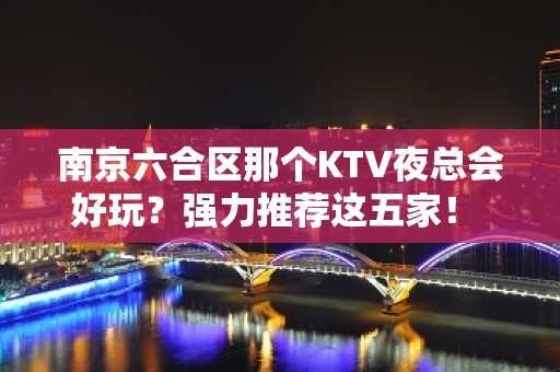 南京六合区那个KTV夜总会好玩？强力推荐这五家！ - 南京六合KTV大全 