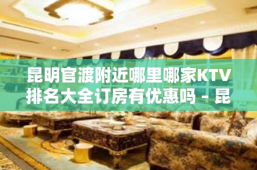 昆明官渡附近哪里哪家KTV排名大全订房有优惠吗 – 昆明官渡KTV排名大全