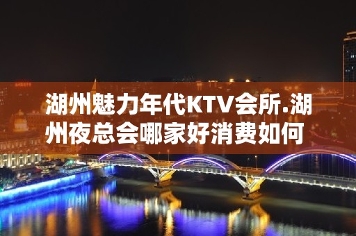 湖州魅力年代KTV会所.湖州夜总会哪家好消费如何 - 湖州安吉KTV大全 