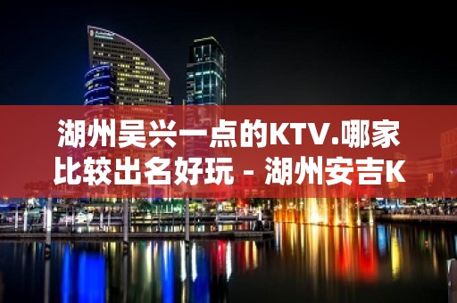 湖州吴兴一点的KTV.哪家比较出名好玩 - 湖州安吉KTV大全 