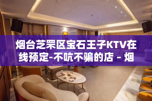 烟台芝罘区宝石王子KTV在线预定-不吭不骗的店 – 烟台芝罘KTV排名大全