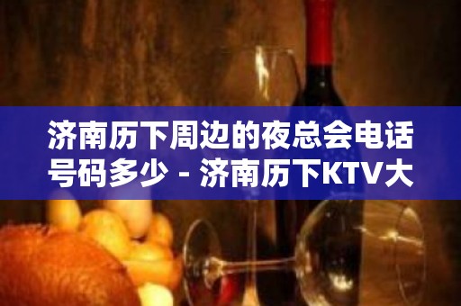 济南历下周边的夜总会电话号码多少 - 济南历下KTV大全 