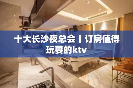 十大长沙夜总会丨订房值得玩耍的ktv