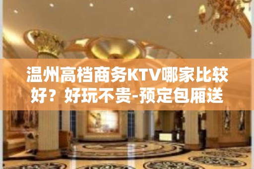 温州高档商务KTV哪家比较好？好玩不贵-预定包厢送酒水果盘 - 温州永嘉KTV大全 