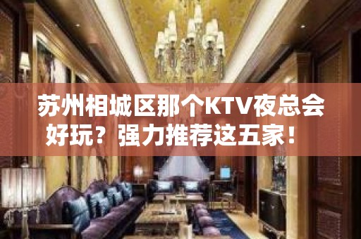 苏州相城区那个KTV夜总会好玩？强力推荐这五家！ - 苏州相城KTV大全 