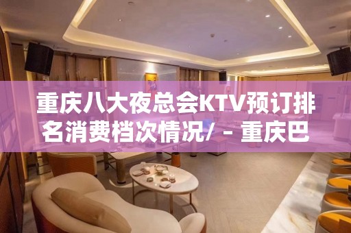 重庆八大夜总会KTV预订排名消费档次情况/ – 重庆巴南KTV排名大全