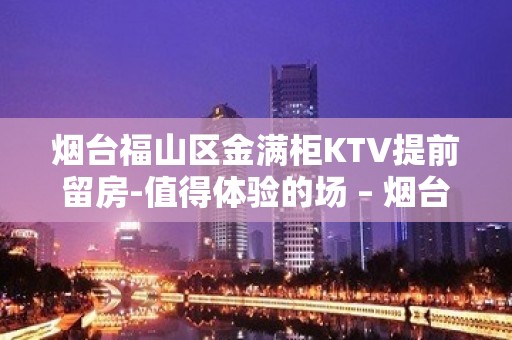 烟台福山区金满柜KTV提前留房-值得体验的场 – 烟台福山KTV排名大全