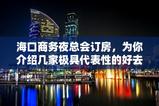 海口商务夜总会订房，为你介绍几家极具代表性的好去处