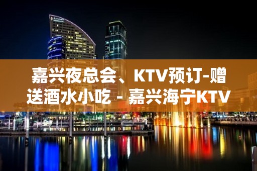 嘉兴夜总会、KTV预订-赠送酒水小吃 - 嘉兴海宁KTV大全 