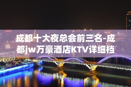 成都十大夜总会前三名-成都jw万豪酒店KTV详细档次消费一览