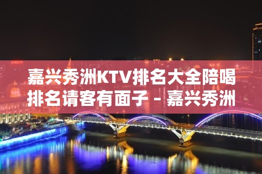 嘉兴秀洲KTV排名大全陪喝排名请客有面子 – 嘉兴秀洲KTV排名大全