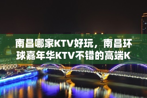 南昌哪家KTV好玩，南昌环球嘉年华KTV不错的高端KTV排名大全