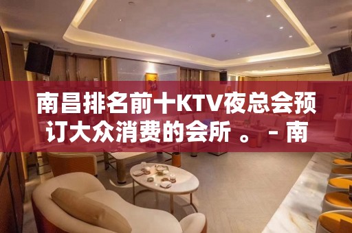 南昌排名前十KTV夜总会预订大众消费的会所 。 – 南昌青山湖KTV排名大全