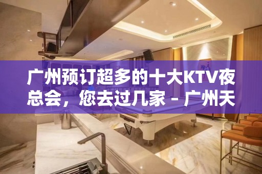 广州预订超多的十大KTV夜总会，您去过几家 – 广州天河KTV排名大全