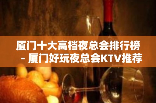 厦门十大高档夜总会排行榜－厦门好玩夜总会KTV推荐 - 厦门思明KTV大全 